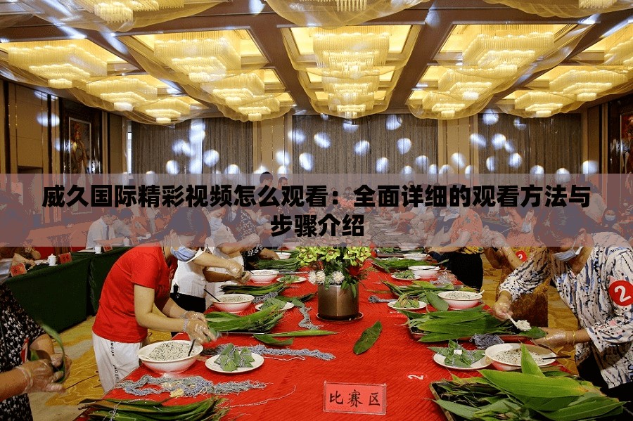 威久国际精彩视频怎么观看：全面详细的观看方法与步骤介绍