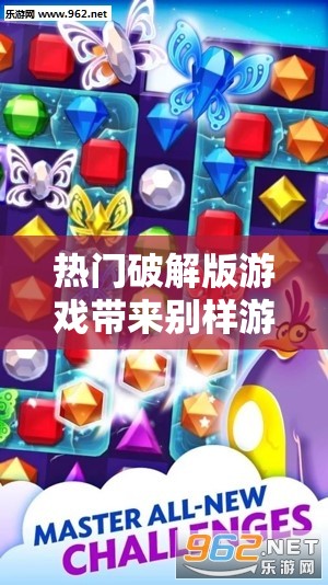 热门破解版游戏带来别样游戏体验：畅享无限乐趣与精彩