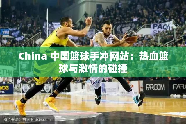 China 中国篮球手冲网站：热血篮球与激情的碰撞