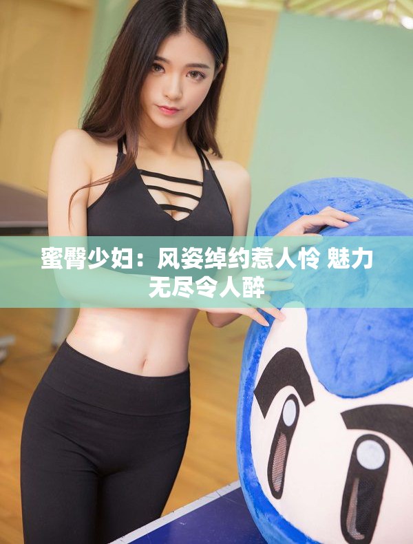 蜜臀少妇：风姿绰约惹人怜 魅力无尽令人醉