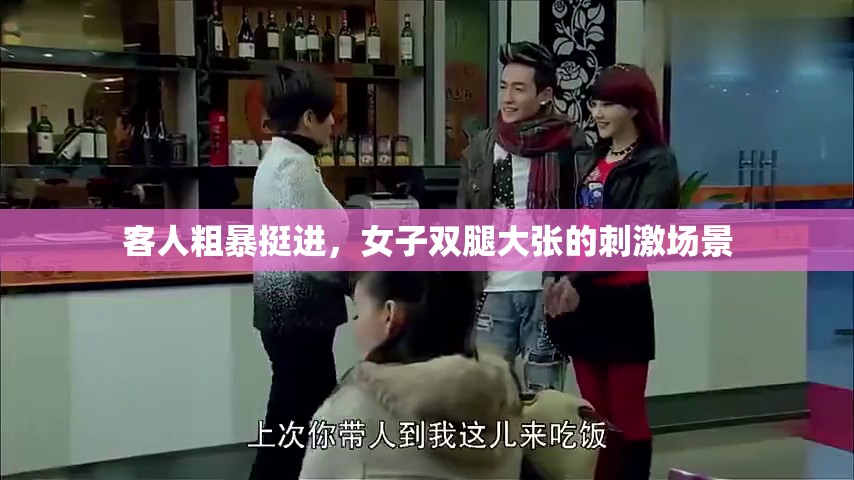 客人粗暴挺进，女子双腿大张的刺激场景