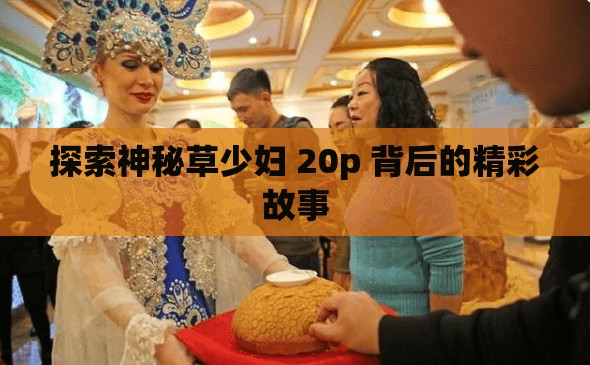 探索神秘草少妇 20p 背后的精彩故事