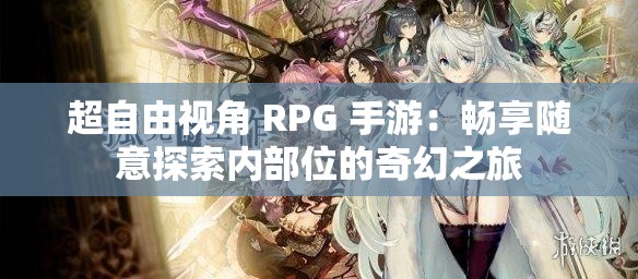 超自由视角 RPG 手游：畅享随意探索内部位的奇幻之旅