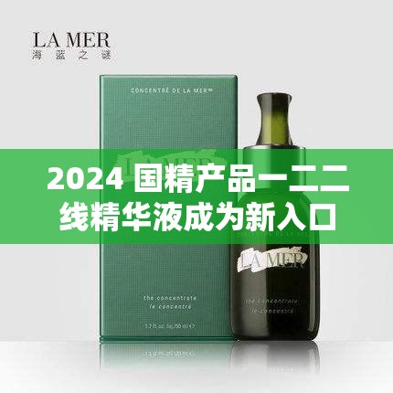 2024 国精产品一二二线精华液成为新入口引发市场关注与探讨