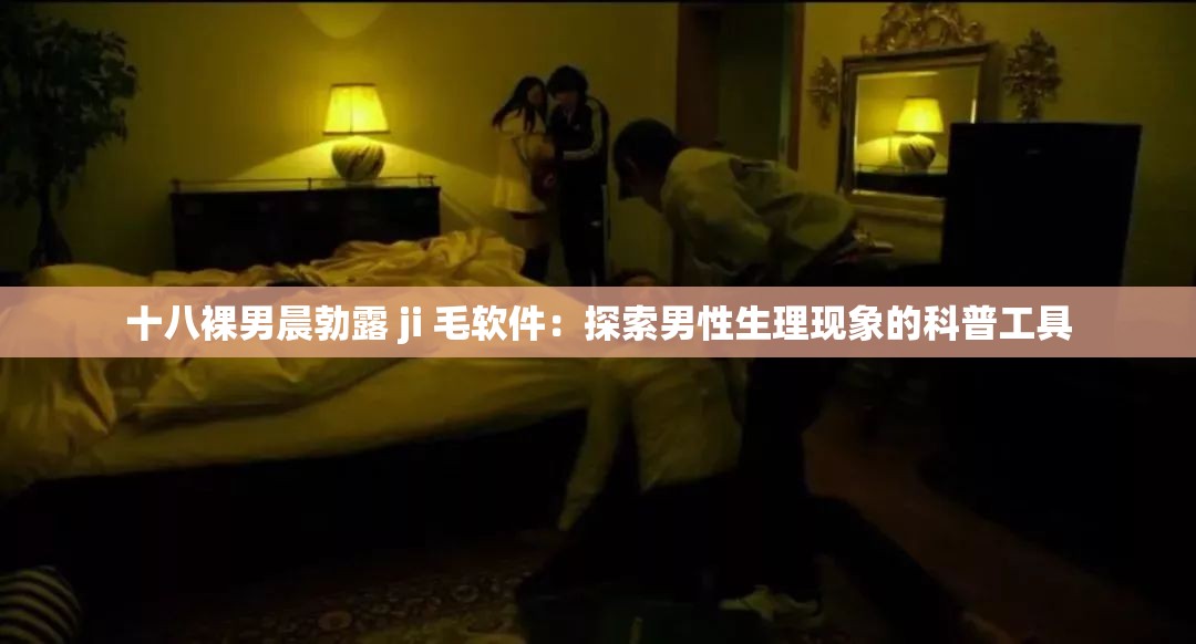 十八裸男晨勃露 ji 毛软件：探索男性生理现象的科普工具