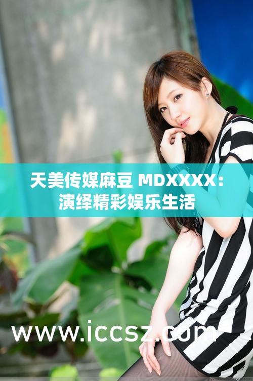 天美传媒麻豆 MDXXXX：演绎精彩娱乐生活
