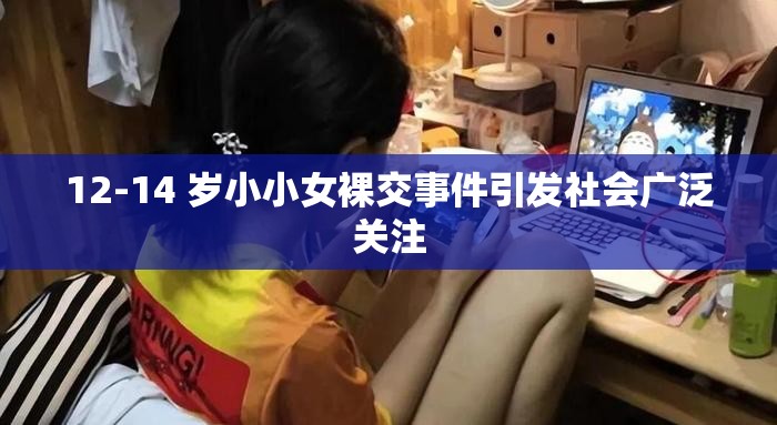 12-14 岁小小女裸交事件引发社会广泛关注