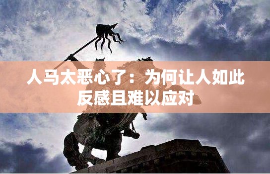 人马太恶心了：为何让人如此反感且难以应对