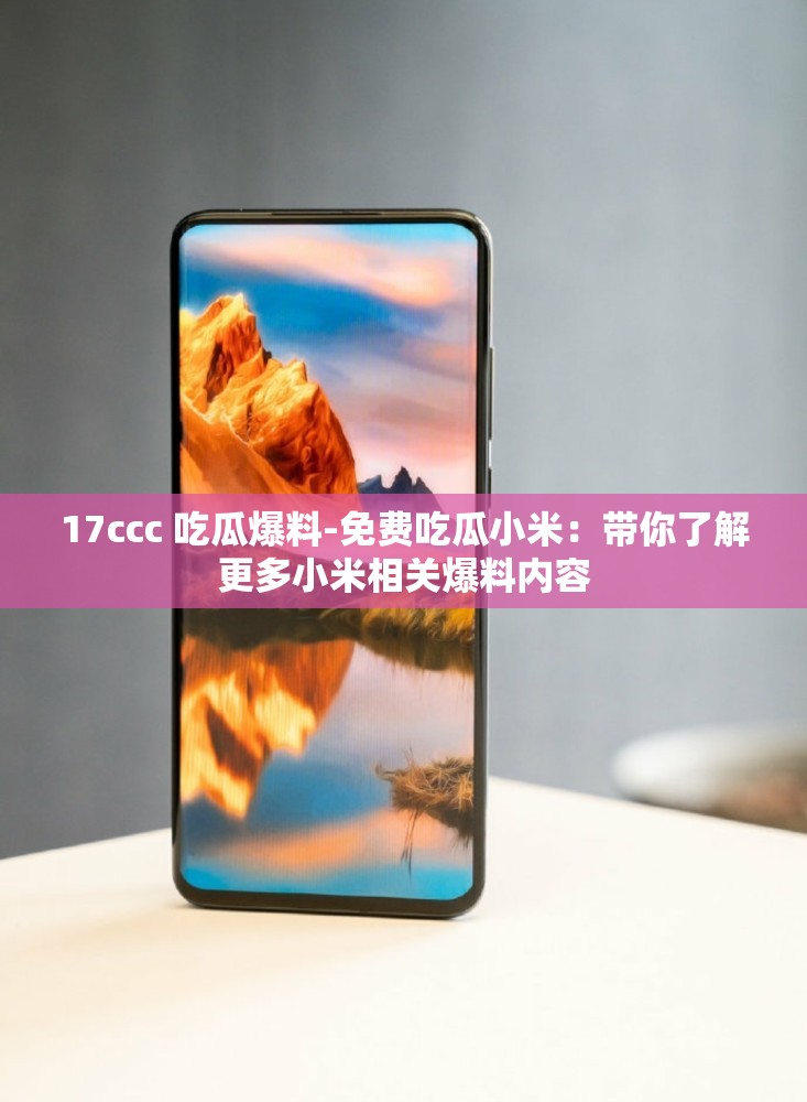 17ccc 吃瓜爆料-免费吃瓜小米：带你了解更多小米相关爆料内容