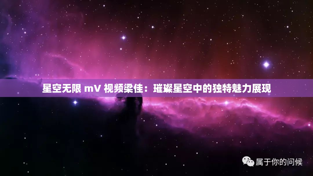 星空无限 mV 视频梁佳：璀璨星空中的独特魅力展现