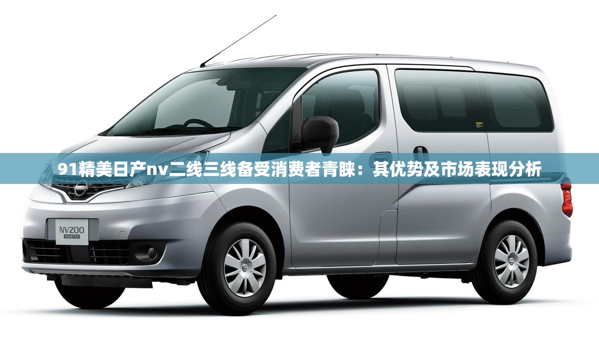 91精美日产nv二线三线备受消费者青睐：其优势及市场表现分析