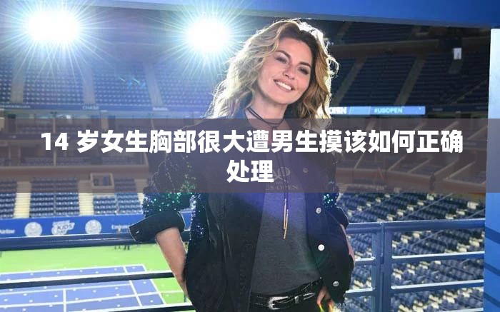 14 岁女生胸部很大遭男生摸该如何正确处理