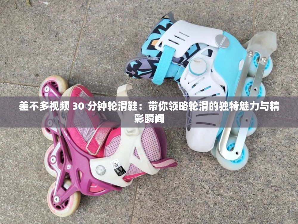 差不多视频 30 分钟轮滑鞋：带你领略轮滑的独特魅力与精彩瞬间