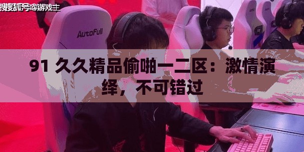 91 久久精品偷啪一二区：激情演绎，不可错过