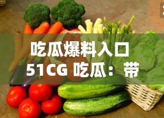 吃瓜爆料入口 51CG 吃瓜：带你走进精彩爆料世界