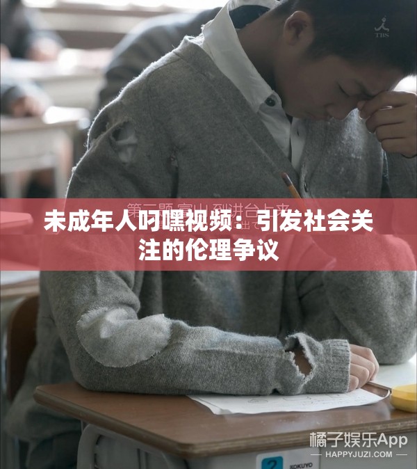 未成年人叼嘿视频：引发社会关注的伦理争议