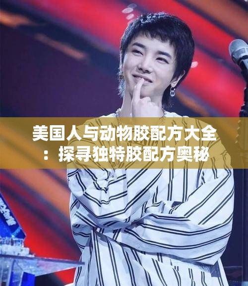 美国人与动物胶配方大全：探寻独特胶配方奥秘
