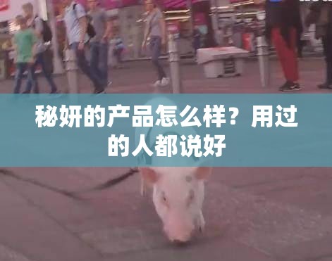 秘妍的产品怎么样？用过的人都说好