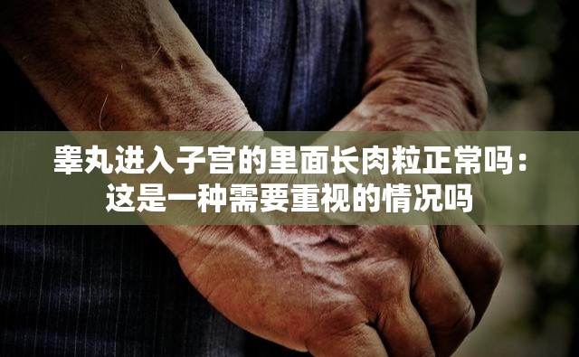 睾丸进入子宫的里面长肉粒正常吗：这是一种需要重视的情况吗