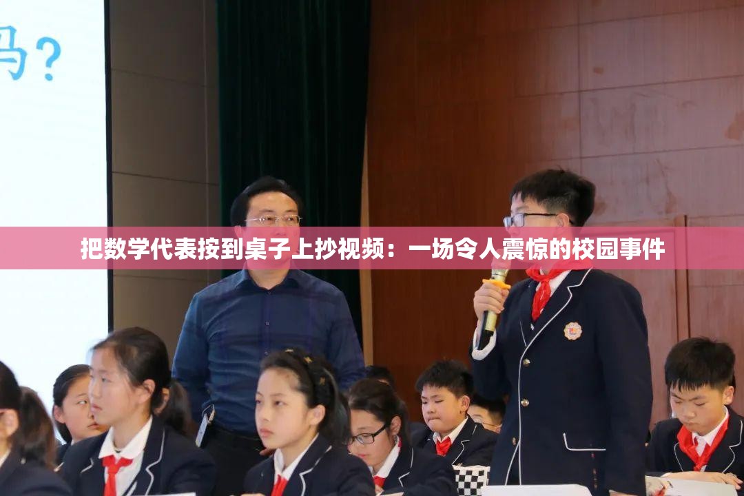 把数学代表按到桌子上抄视频：一场令人震惊的校园事件