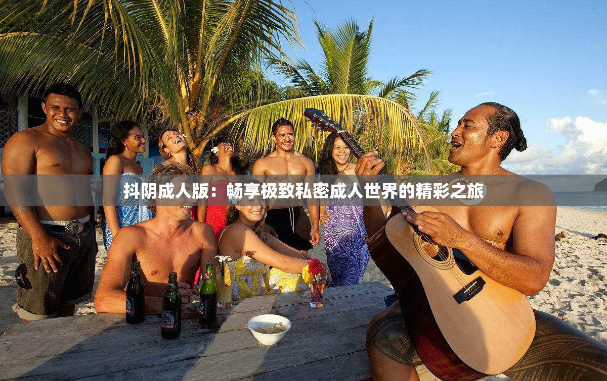 抖阴成人版：畅享极致私密成人世界的精彩之旅