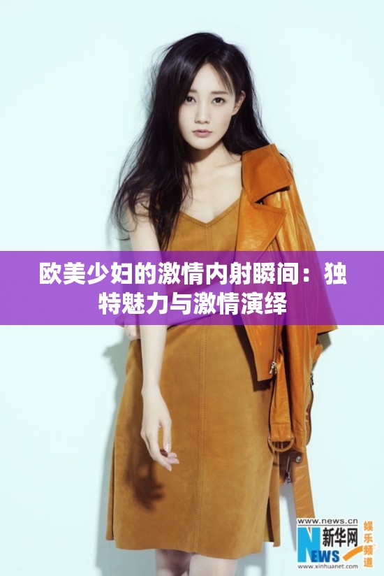 欧美少妇的激情内射瞬间：独特魅力与激情演绎