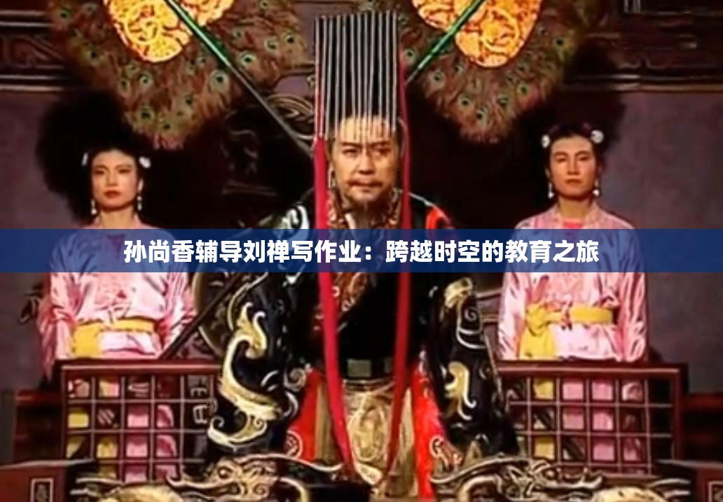 孙尚香辅导刘禅写作业：跨越时空的教育之旅