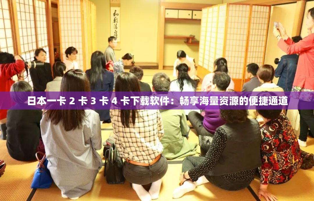 日本一卡 2 卡 3 卡 4 卡下载软件：畅享海量资源的便捷通道
