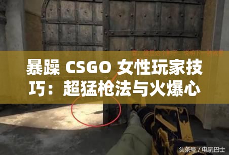 暴躁 CSGO 女性玩家技巧：超猛枪法与火爆心态的完美结合