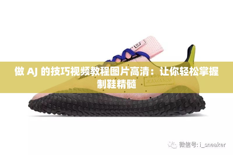 做 AJ 的技巧视频教程图片高清：让你轻松掌握制鞋精髓