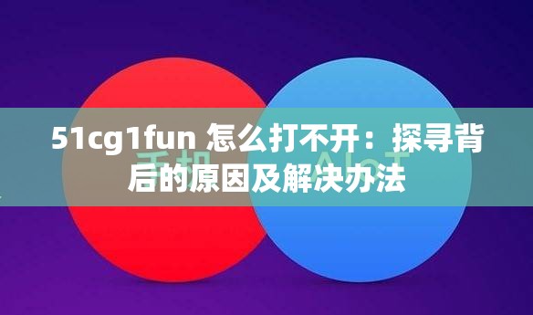 51cg1fun 怎么打不开：探寻背后的原因及解决办法