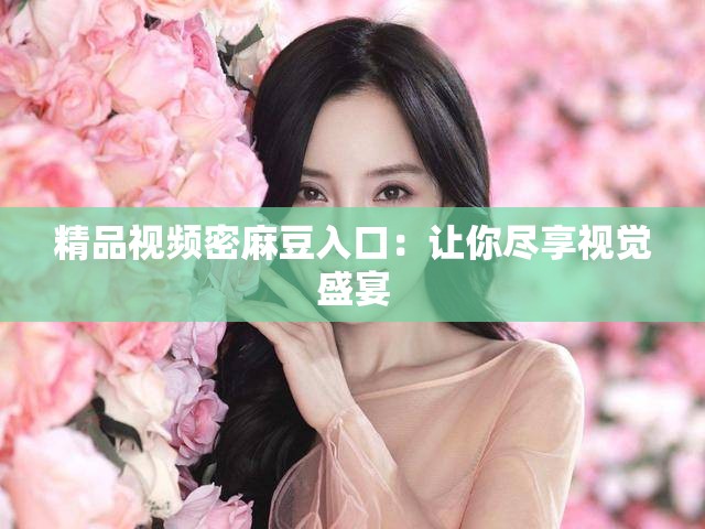 精品视频密麻豆入口：让你尽享视觉盛宴