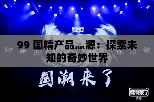 99 国精产品灬源：探索未知的奇妙世界