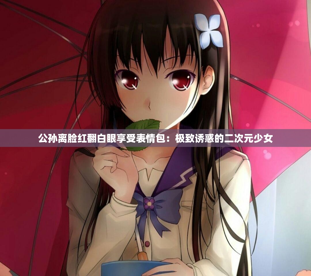 公孙离脸红翻白眼享受表情包：极致诱惑的二次元少女