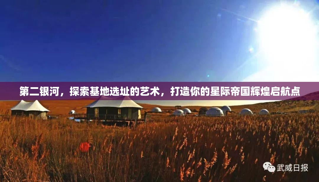 第二银河，探索基地选址的艺术，打造你的星际帝国辉煌启航点