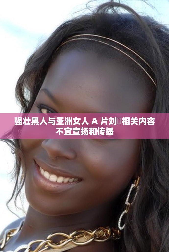 强壮黑人与亚洲女人 A 片刘玥相关内容不宜宣扬和传播
