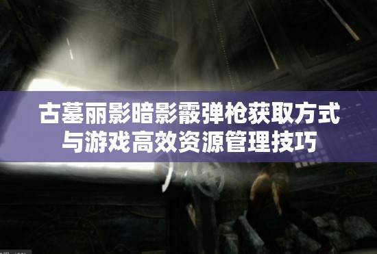 古墓丽影暗影霰弹枪获取方式与游戏高效资源管理技巧