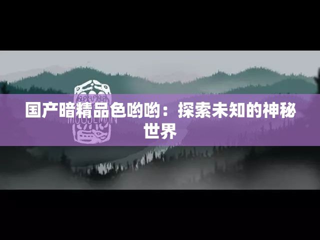 国产暗精品色哟哟：探索未知的神秘世界