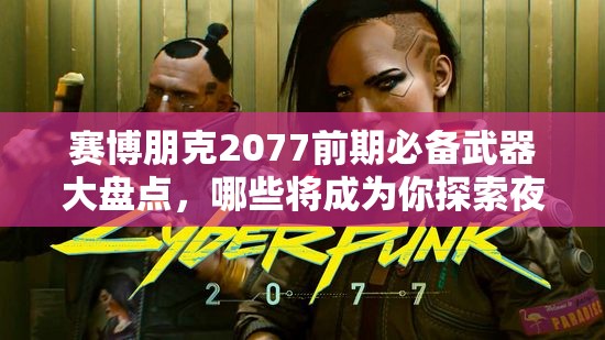 赛博朋克2077前期必备武器大盘点，哪些将成为你探索夜之城的得力助手？