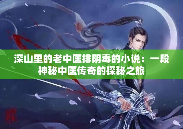 深山里的老中医排阴毒的小说：一段神秘中医传奇的探秘之旅