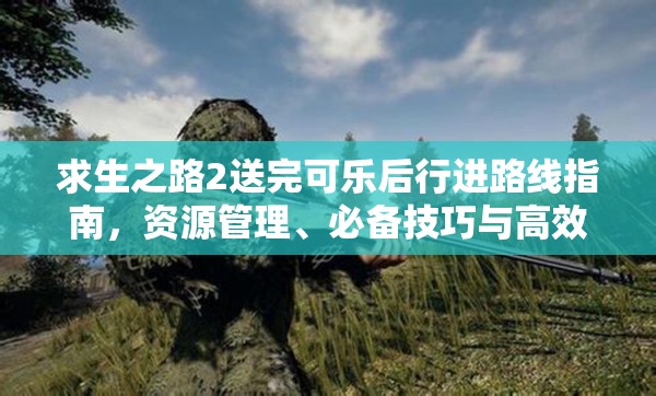 求生之路2送完可乐后行进路线指南，资源管理、必备技巧与高效策略