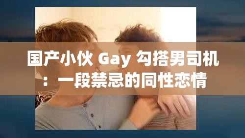 国产小伙 Gay 勾搭男司机：一段禁忌的同性恋情