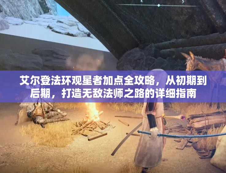 艾尔登法环观星者加点全攻略，从初期到后期，打造无敌法师之路的详细指南