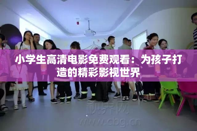 小学生高清电影免费观看：为孩子打造的精彩影视世界