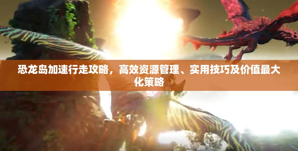 恐龙岛加速行走攻略，高效资源管理、实用技巧及价值最大化策略