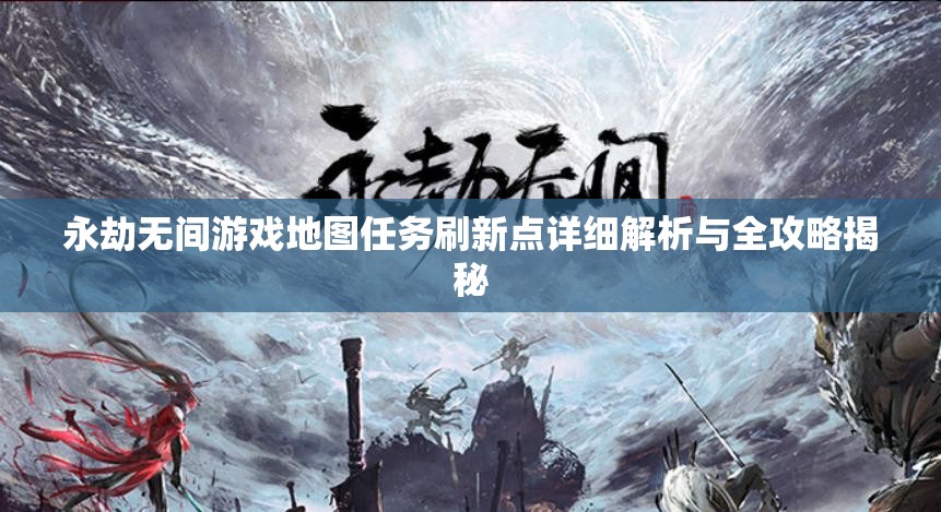 永劫无间游戏地图任务刷新点详细解析与全攻略揭秘
