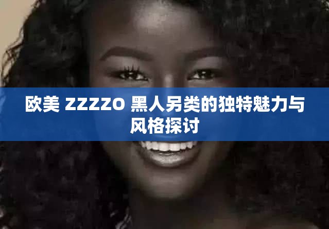 欧美 ZZZZO 黑人另类的独特魅力与风格探讨