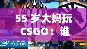 55 岁大妈玩 CSGO：谁说游戏只是年轻人的专属领域