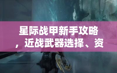 星际战甲新手攻略，近战武器选择、资源管理与高效利用价值最大化指南
