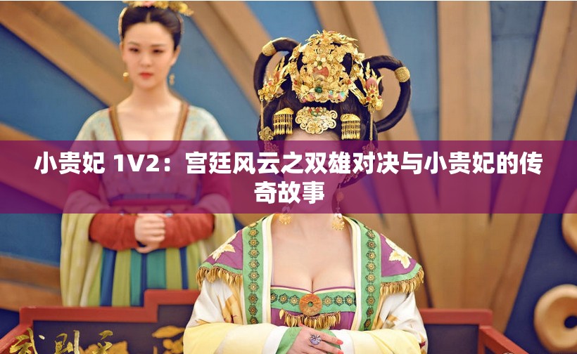 小贵妃 1V2：宫廷风云之双雄对决与小贵妃的传奇故事